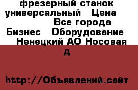 фрезерный станок универсальный › Цена ­ 130 000 - Все города Бизнес » Оборудование   . Ненецкий АО,Носовая д.